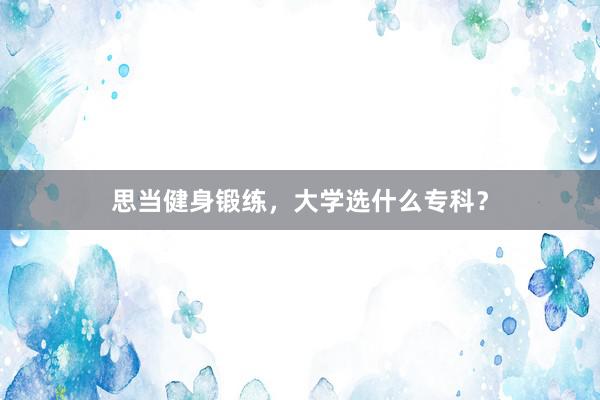 思当健身锻练，大学选什么专科？